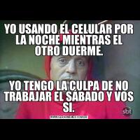 YO USANDO EL CELULAR POR LA NOCHE MIENTRAS EL OTRO DUERME.YO TENGO LA CULPA DE NO TRABAJAR EL SÁBADO Y VOS SI.