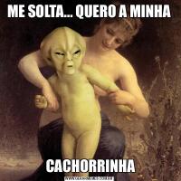 ME SOLTA... QUERO A MINHA CACHORRINHA