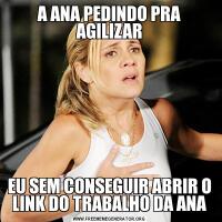 A ANA PEDINDO PRA AGILIZAREU SEM CONSEGUIR ABRIR O LINK DO TRABALHO DA ANA