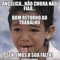ANGELICA...NÃO CHORA NÃO FIAA...

BOM RETORNO AO TRABALHOSENTIMOS A SUA FALTA!