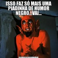 ISSO FAZ SÓ MAIS UMA PIADINHA DE HUMOR NEGRO...VAI...