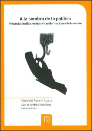 Carátula de A la sombra de lo político. Violencias institucionales y transformaciones de lo común
