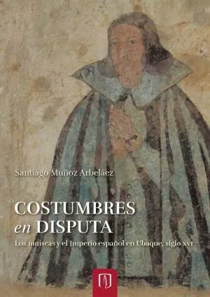 Carátula de Costumbres en disputa. Los muiscas, el imperio español y la creación de una sociedad colonial en el valle de Ubaque, 1550-1600