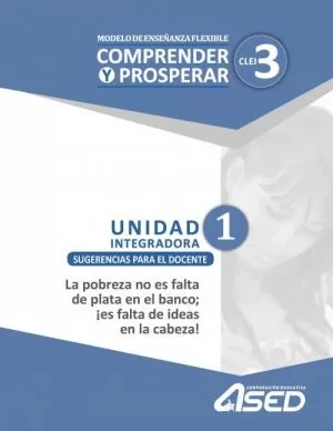 Carátula de Modelo de Enseñanza Flexible Comprender y Prosperar CLEI 3 Unidad Integradora 1 Sugerencias para el Docente La pobreza no es falta de plata en el banco; ¡es falta de ideas en la cabeza!