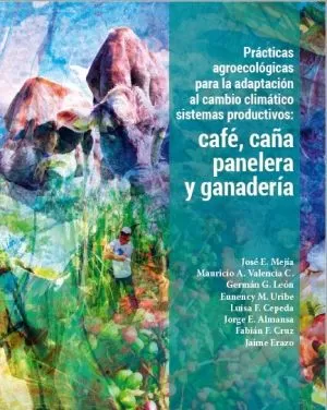 Carátula de Prácticas agroecológicas para la adaptación al cambio climático sistemas productivos: café, caña panelera y ganadería