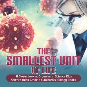 The Smallest Unit of Life | A Closer Look at Organisms | Science Kids | Science Book Grade 5 | Children's Biology Books