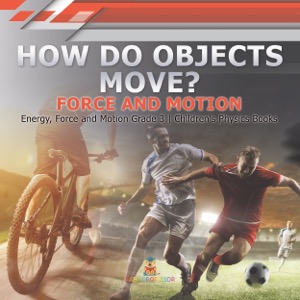 How Do Objects Move? : Force and Motion | Energy, Force and Motion Grade 3 | Children's Physics Books