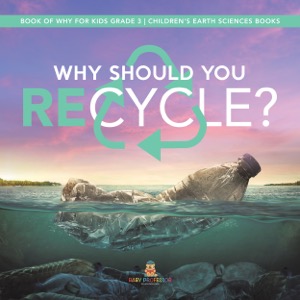 Why Should You Recycle? | Book of Why for Kids Grade 3 | Children's Earth Sciences Books