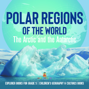 Polar Regions of the World : The Arctic and the Antarctic | Explorer Books for Grade 5 | Children's Geography & Cultures Books