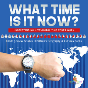 What Time is It Now? : Understanding How Global Time Zones Work | Grade 5 Social Studies | Children's Geography & Cultures Books
