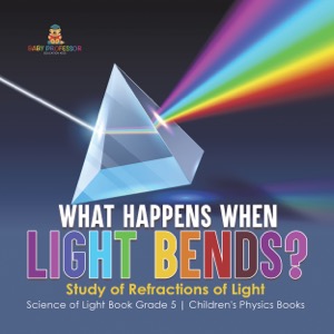 What Happens When Light Bends? Study of Refractions of Light | Science of Light Book Grade 5 | Children's Physics Books