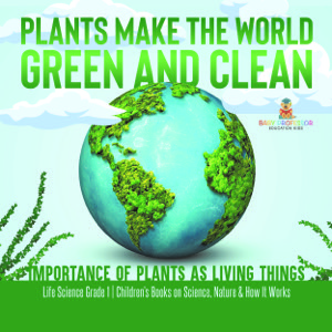 Plants Make the World Green and Clean | Importance of Plants as Living Things | Life Science Grade 1| Children's Books on Science, Nature & How It Works