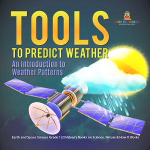 Tools to Predict Weather : An Introduction to Weather Patterns | Earth and Space Science Grade 1| Children's Books on Science, Nature & How It Works