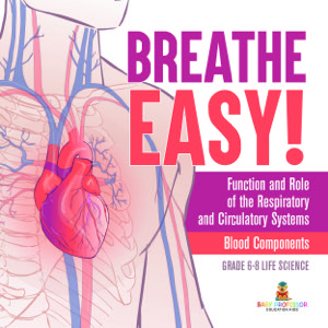 Breathe Easy! Function and Role of the Respiratory and Circulatory Systems | Blood Components | Grade 6-8 Life Science