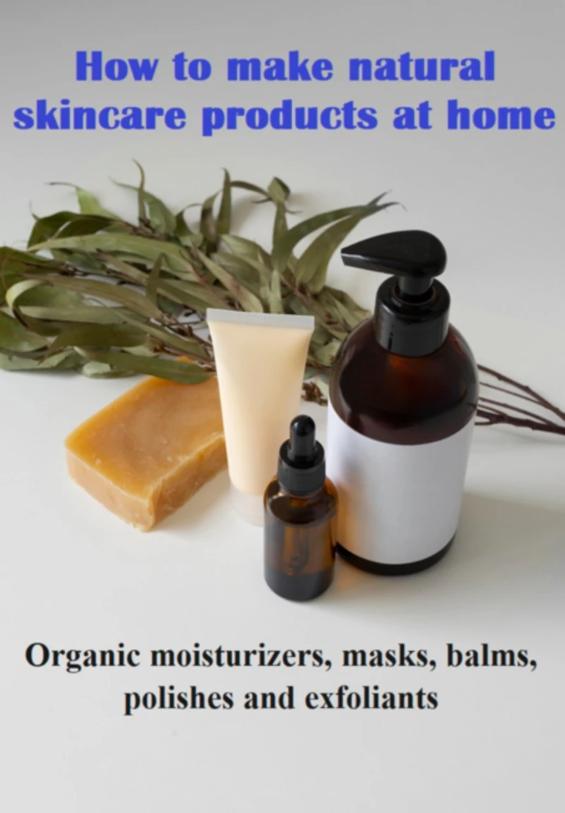 Portada: How To Make Natural Skincare Products At Home Organic Moisturizers, Masks, Balms, Polishes And Exfoliants