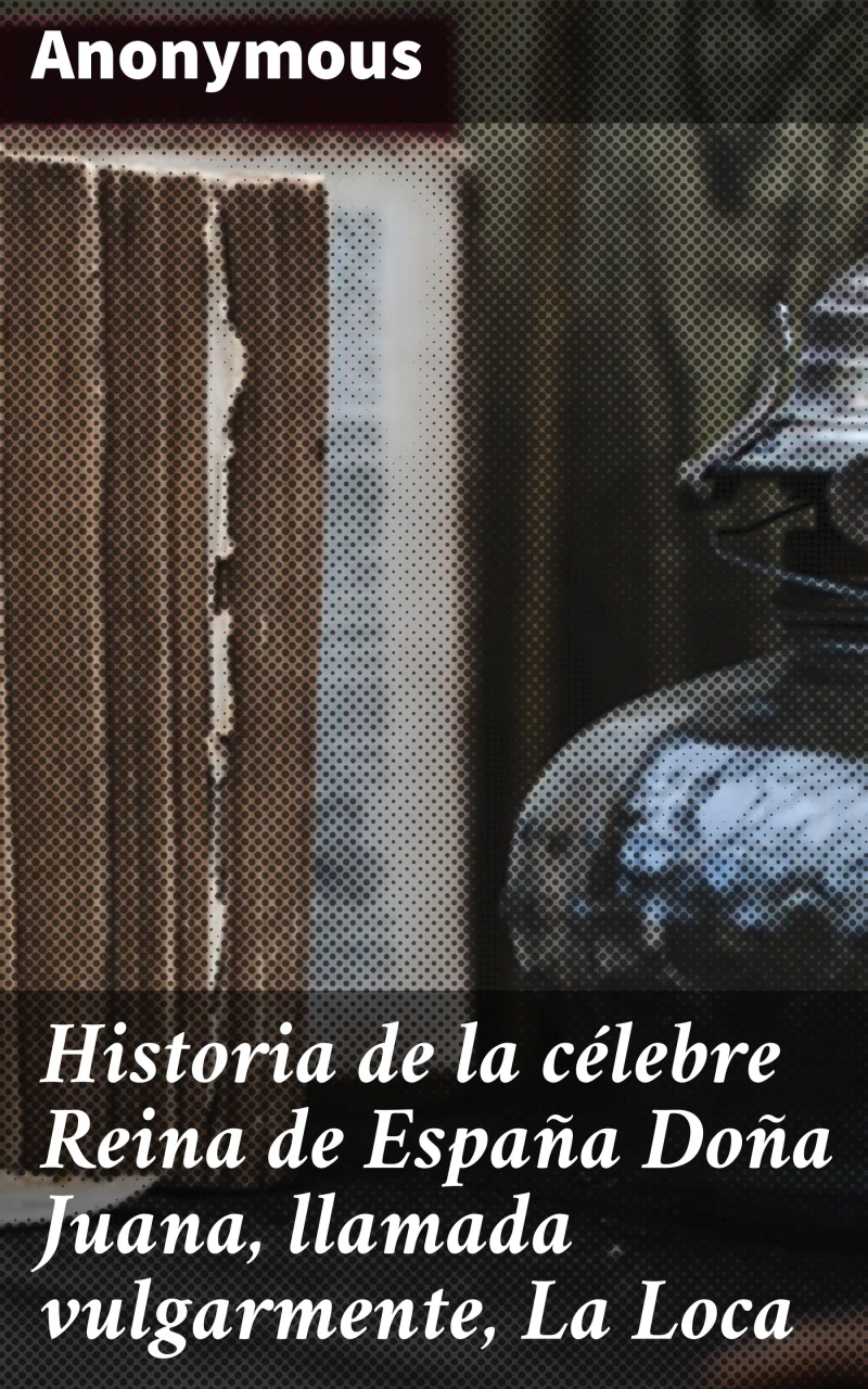 Portada: Historia de la célebre Reina de España Doña Juana, llamada vulgarmente, La Loca