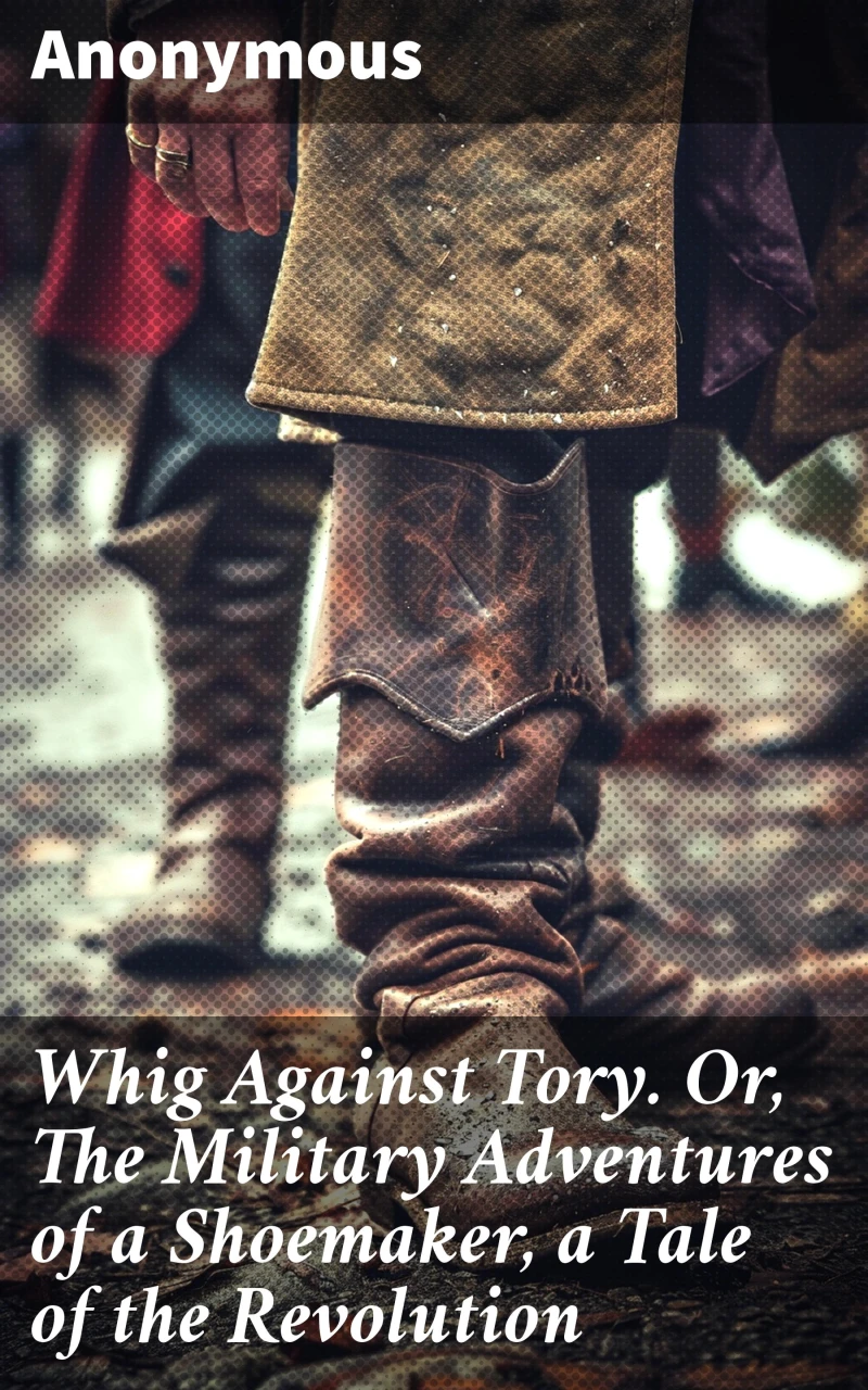 Portada: Whig Against Tory. Or, The Military Adventures of a Shoemaker, a Tale of the Revolution