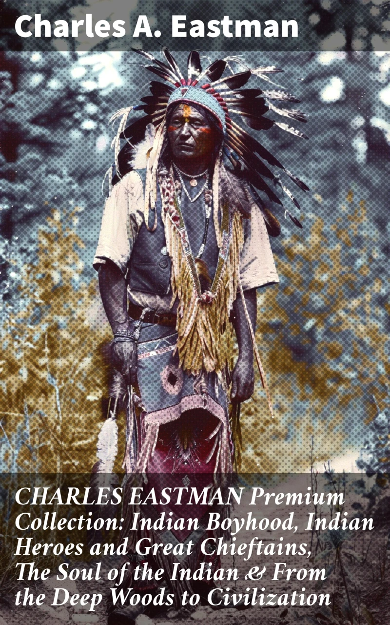 Portada: CHARLES EASTMAN Premium Collection: Indian Boyhood, Indian Heroes and Great Chieftains, The Soul of the Indian & From the Deep Woods to Civilization