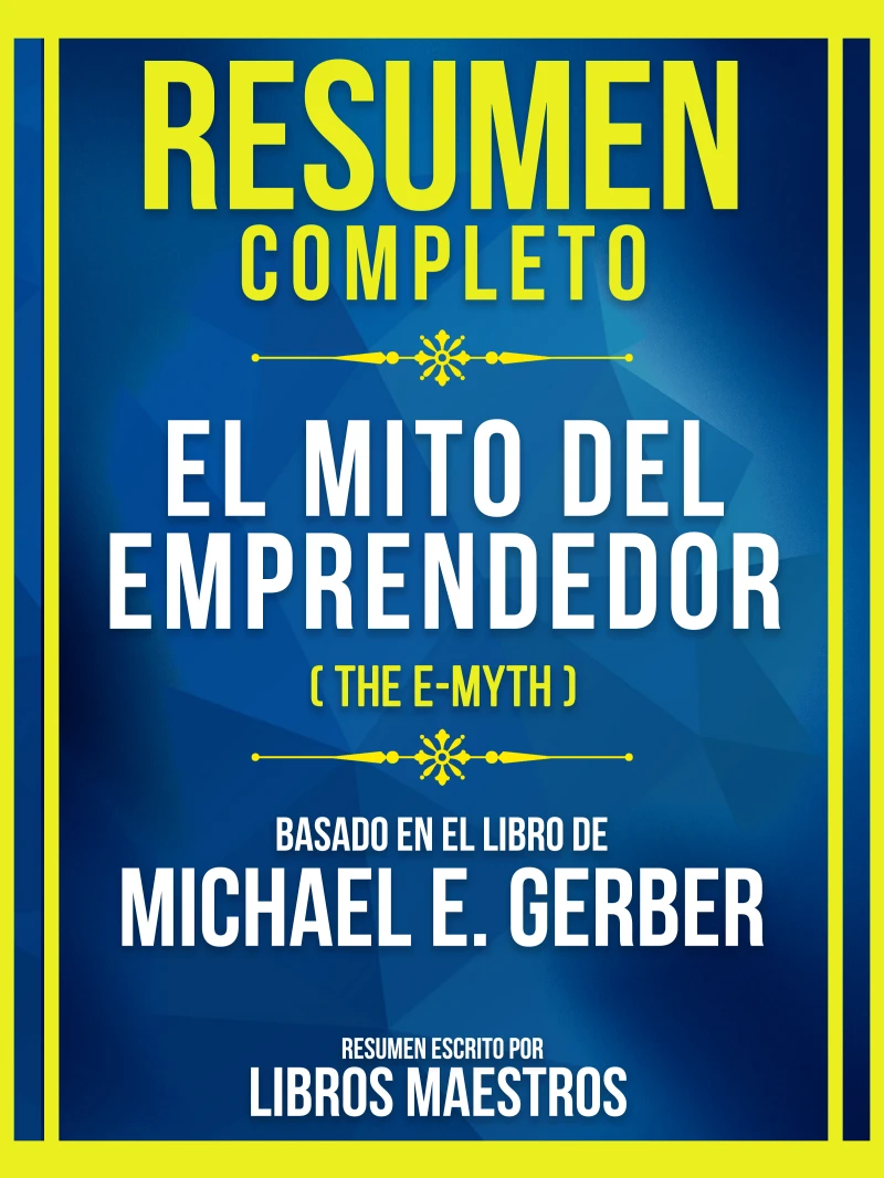 Portada: Resumen Completo - El Mito Del Emprendedor (The E-Myth) - Basado En El Libro De Michael E. Gerber