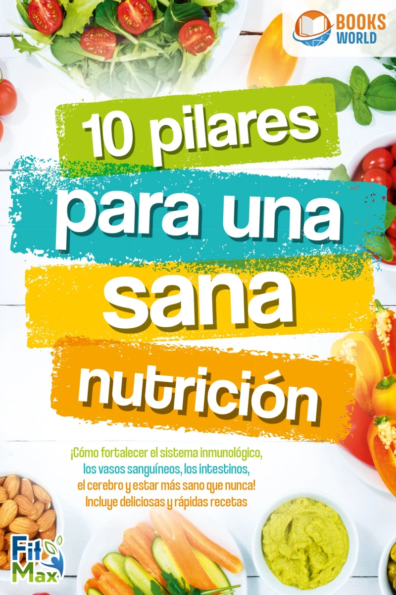 Portada: 10 pilares para una sana nutrición. ¡Cómo fortalecer el sistema inmunológico, los vasos sanguíneos, los intestinos, el cerebro y estar más sano que nunca! Incluye deliciosas y rápidas recetas