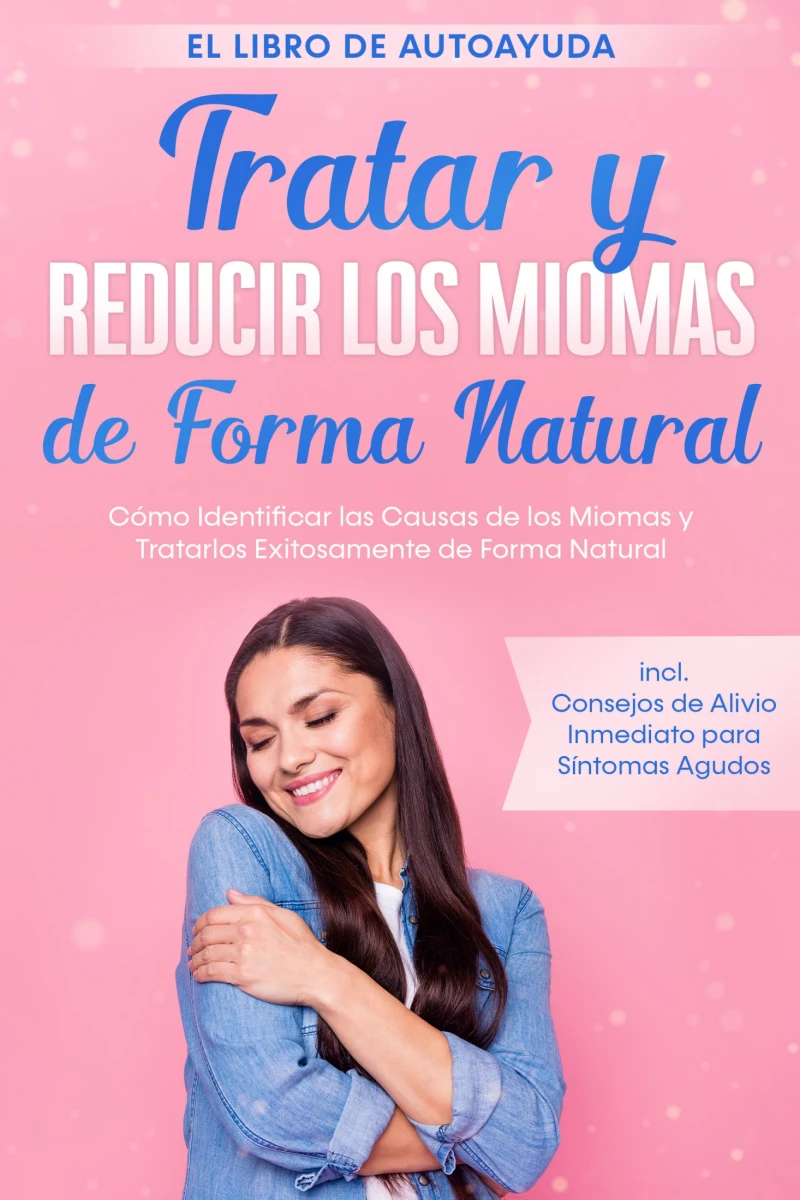 Portada: Tratar y Reducir los Miomas de Forma Natural – El Libro de Autoayuda: Cómo Identificar las Causas de los Miomas y Tratarlos Exitosamente de Forma Natural – Incluye Consejos de Alivio Inmediato para Síntomas Agudos