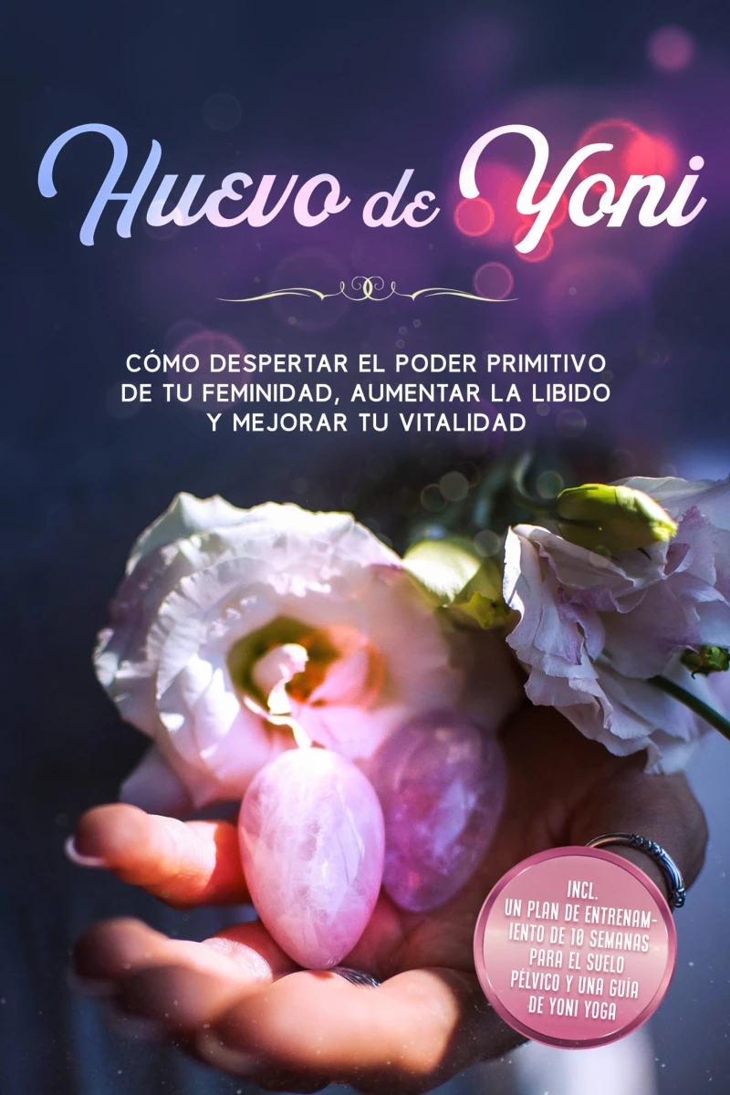 Portada: Huevo de Yoni: Cómo despertar el poder primitivo de tu feminidad, aumentar la libido y mejorar tu vitalidad – Incluye un plan de entrenamiento de 10 semanas para el suelo pélvico y una guía de Yoni Yoga