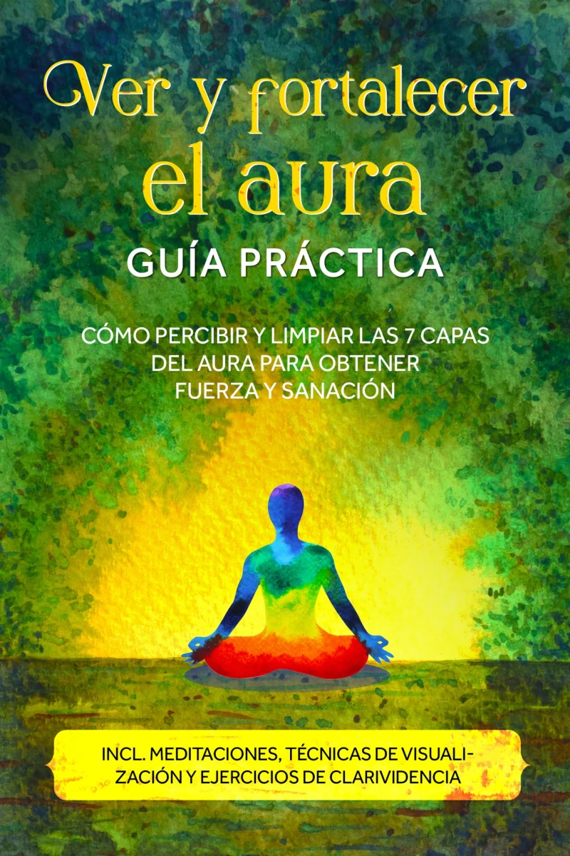 Portada: Ver y fortalecer el aura – Guía práctica: Cómo percibir y limpiar las 7 capas del aura para obtener fuerza y sanación – Incluye meditaciones, técnicas de visualización y ejercicios de clarividencia