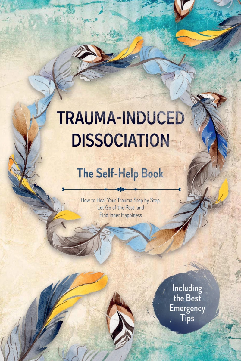 Portada: Trauma-Induced Dissociation – The Self-Help Book: How to Heal Your Trauma Step by Step, Let Go of the Past, and Find Inner Happiness – Including the Best Emergency Tips