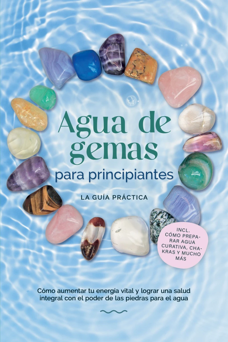 Portada: Agua de gemas para principiantes – La guía práctica: Cómo aumentar tu energía vital y lograr una salud integral con el poder de las piedras para el agua | incluye cómo preparar agua curativa, chakras y mucho más
