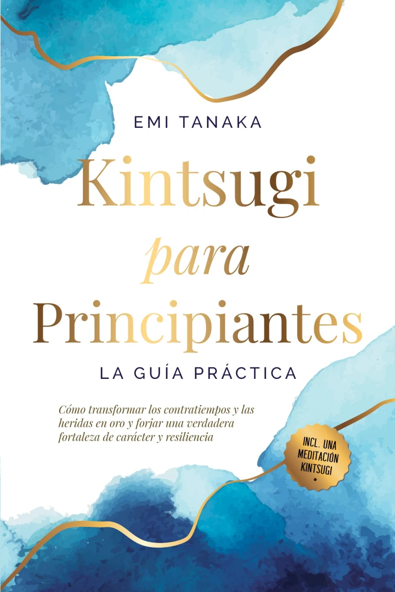 Portada: Kintsugi para principiantes – La guía práctica: Cómo transformar los contratiempos y las heridas en oro y forjar una verdadera fortaleza de carácter y resiliencia – Incluye una meditación Kintsugi