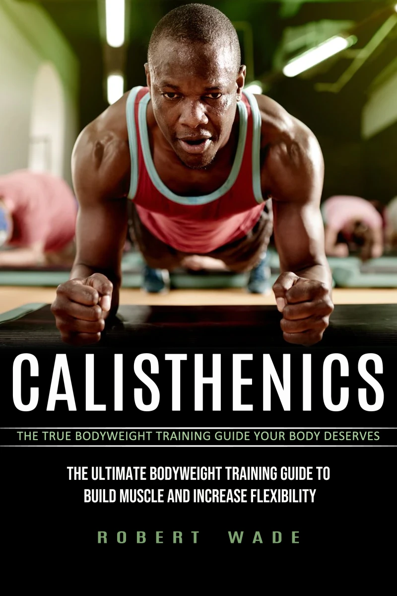 Portada: Calisthenics: The True Bodyweight Training Guide Your Body Deserves (The Ultimate Bodyweight Training Guide to Build Muscle and Increase Flexibility)