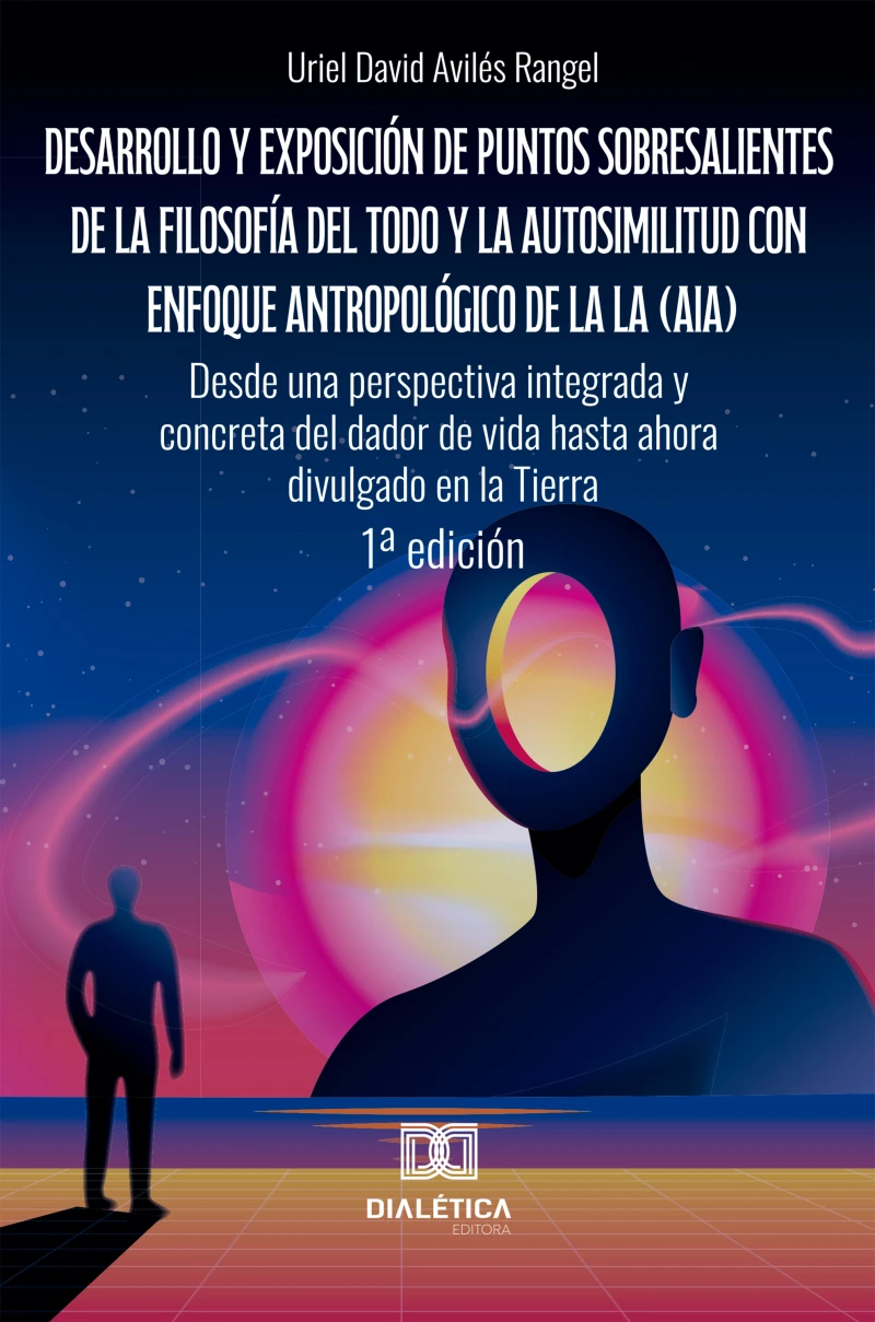 Portada: Desarrollo y exposición de puntos sobresalientes de la filosofía del Todo y la autosimilitud con enfoque antropológico de la lA (AIA). Desde una perspectiva integrada y concreta del dador de vida hasta ahora divulgado en la Tierra
