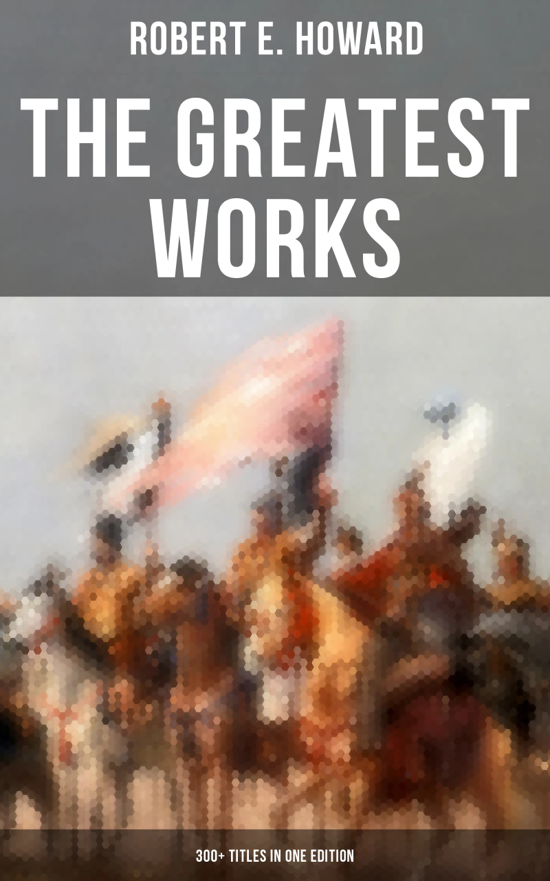 Portada: The Greatest Works of Robert E. Howard: 300+ Titles in One Edition