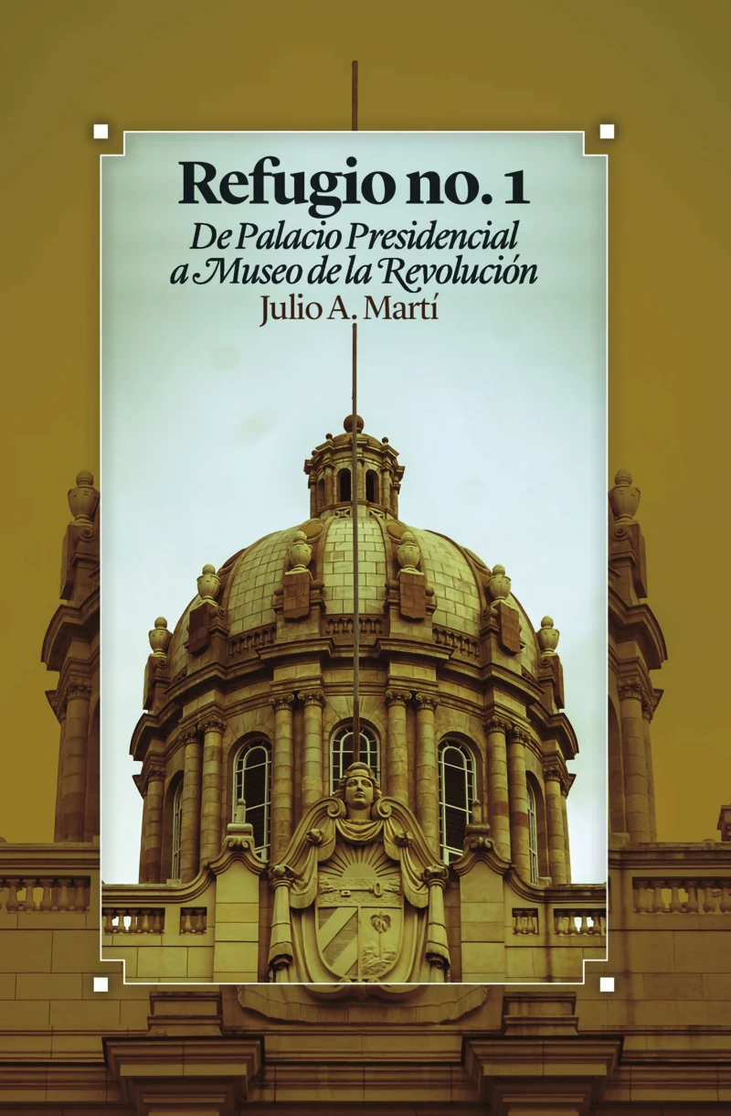 Portada: Refugio no. 1 De Palacio Presidencial a Museo de la Revolución