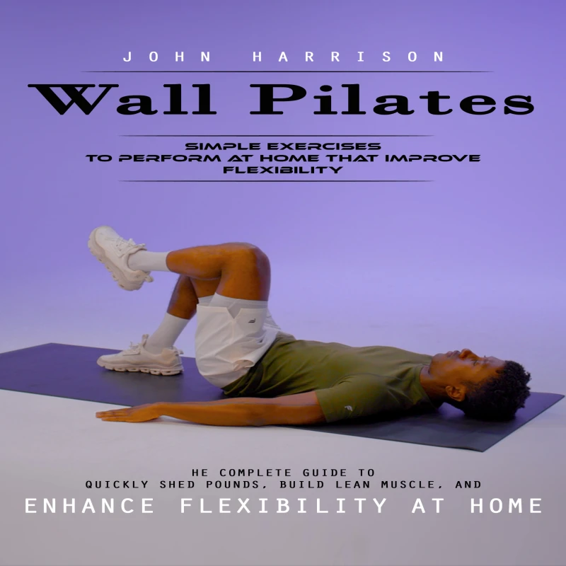 Portada: Wall Pilates: Simple Exercises to Perform at Home That Improve Flexibility (He Complete Guide to Quickly Shed Pounds, Build Lean Muscle, and Enhance Flexibility at Home)