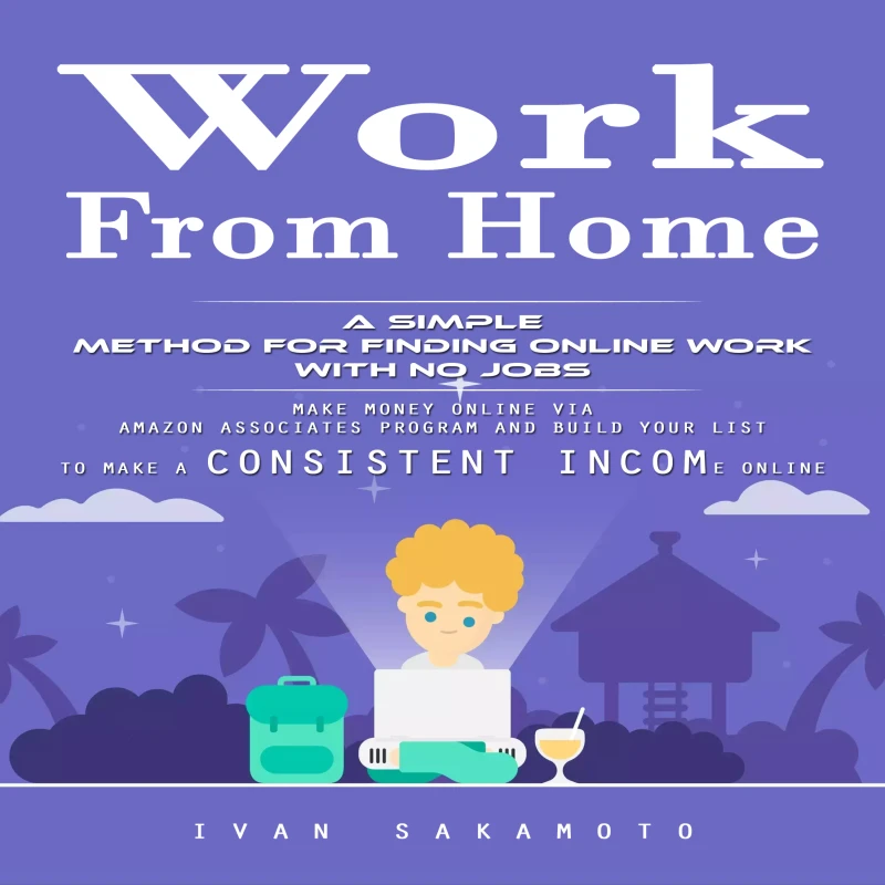 Portada: Work From Home: A Simple Method for Finding Online Work With No Jobs (Make Money Online via Amazon Associates Program and Build Your List to Make a Consistent Income Online)