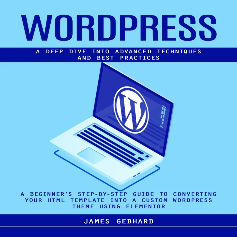 Portada: WordPress: A Deep Dive into Advanced Techniques and Best Practices (A Beginner's Step-by-Step Guide to Converting Your HTML Template into a Custom WordPress Theme Using Elementor)