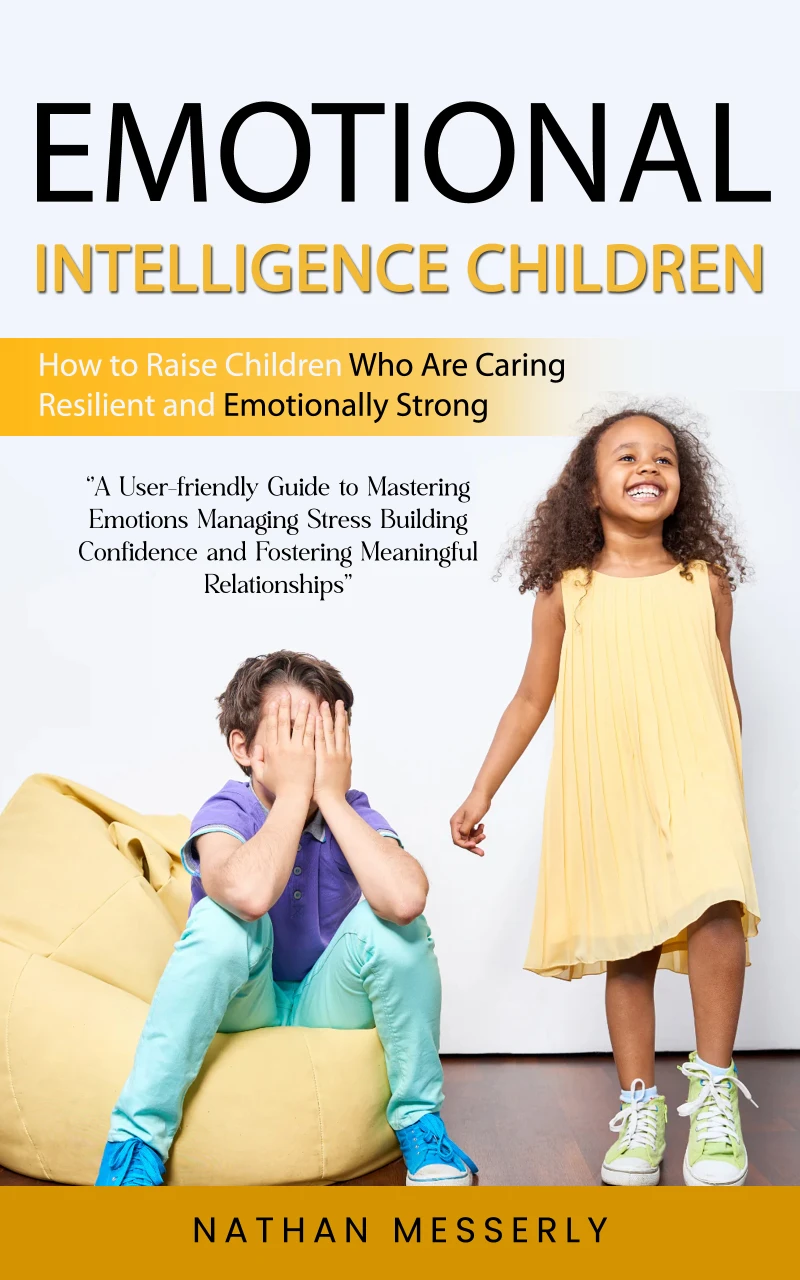 Portada: Emotional Intelligence Children: How to Raise Children Who Are Caring Resilient and Emotionally Strong (A User-friendly Guide to Mastering Emotions Managing Stress Building Confidence and Fostering Meaningful Relationships)
