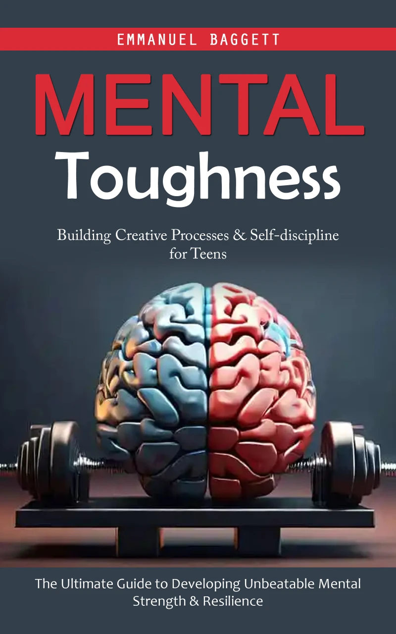 Portada: Mental Toughness: Building Creative Processes & Self-discipline for Teens (The Ultimate Guide to Developing Unbeatable Mental Strength & Resilience)