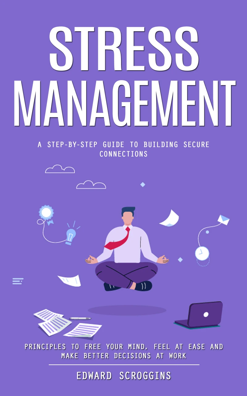 Portada: Stress Management: A Step-by-step Guide to Building Secure Connections (Principles to Free Your Mind, Feel at Ease and Make Better Decisions at Work)