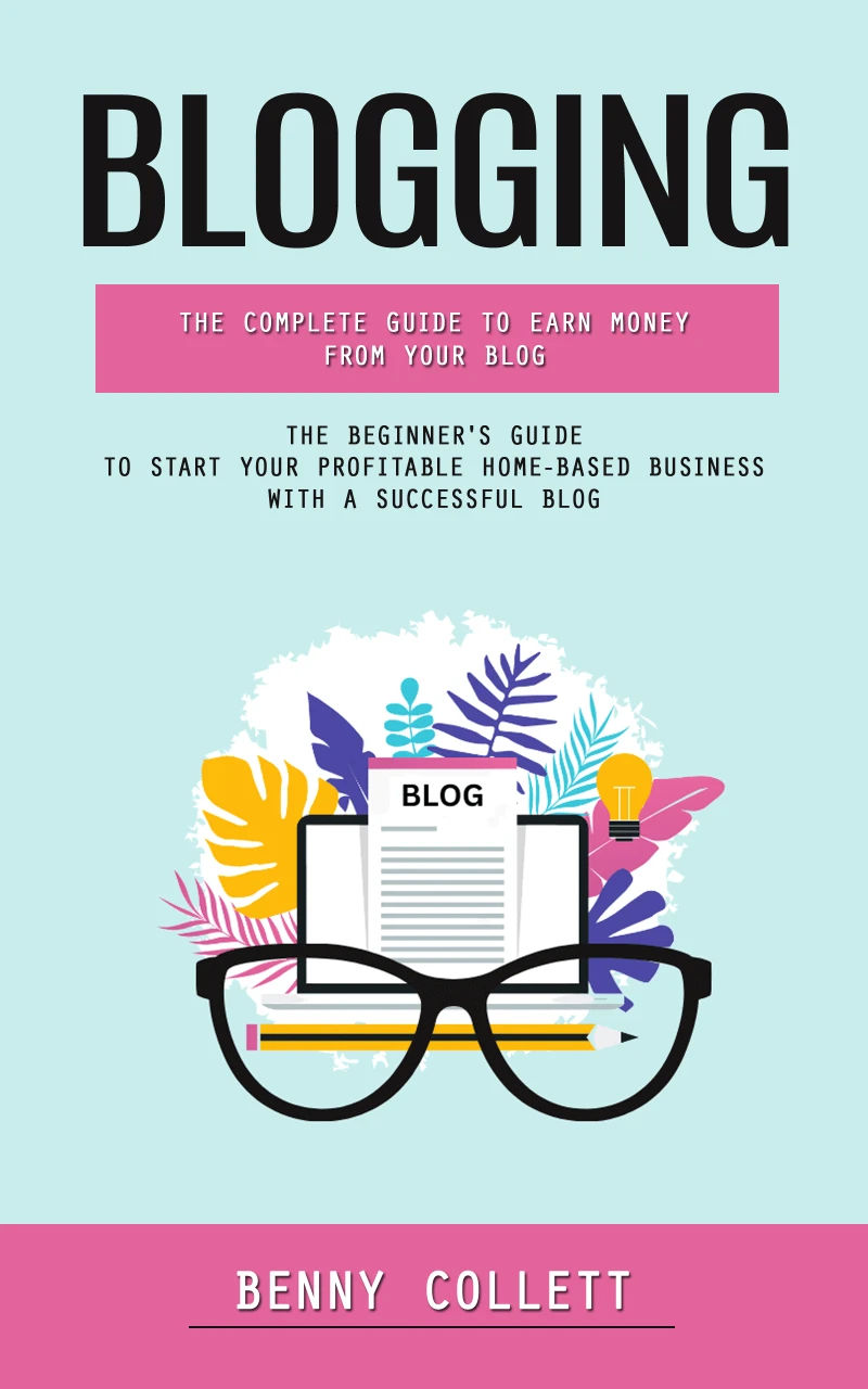 Portada: Blogging: The Complete Guide to Earn Money From Your Blog (The Beginner's Guide to Start Your Profitable Home-based Business With a Successful Blog)