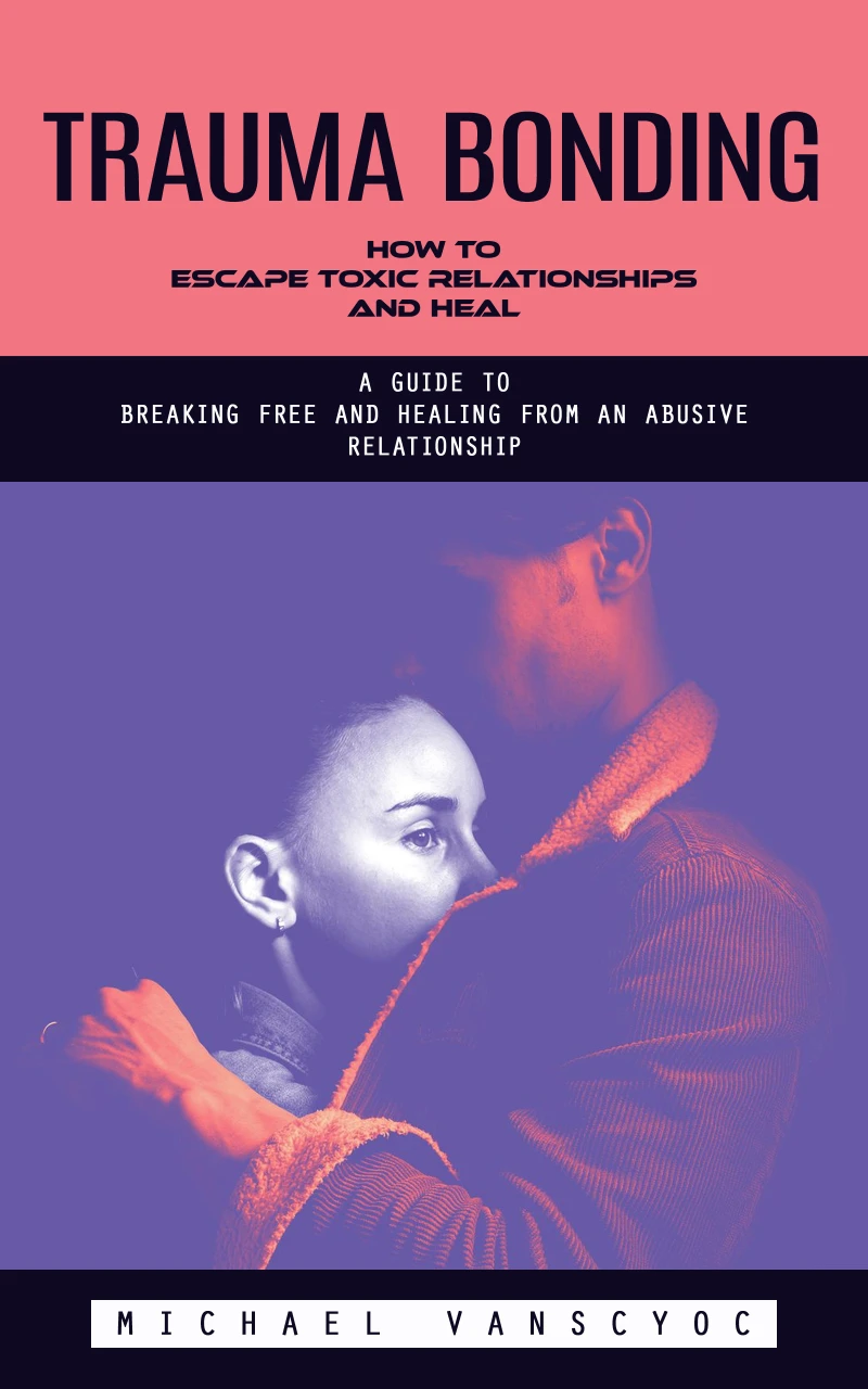 Portada: Trauma Bonding: How to Escape Toxic Relationships and Heal (A Guide to Breaking Free and Healing From an Abusive Relationship)