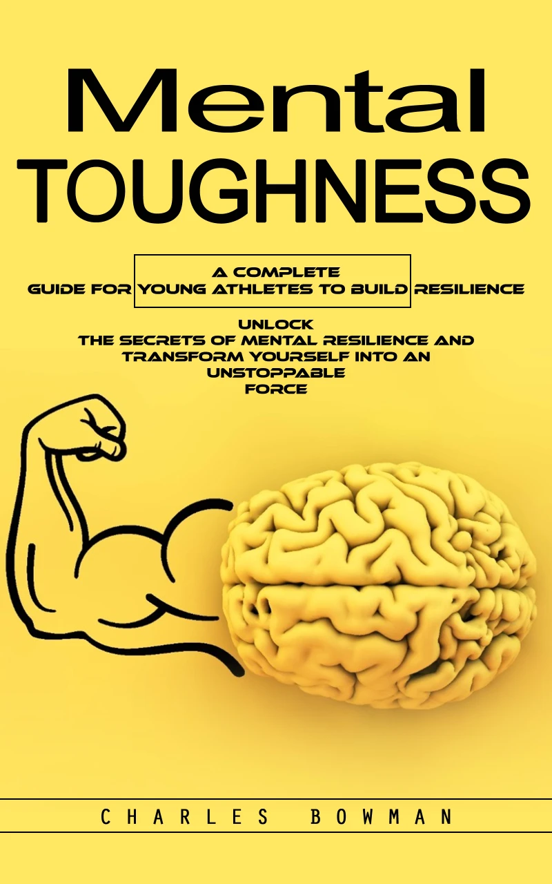 Portada: Mental Toughness: A Complete Guide for Young Athletes to Build Resilience (Unlock the Secrets of Mental Resilience and Transform Yourself Into an Unstoppable Force)