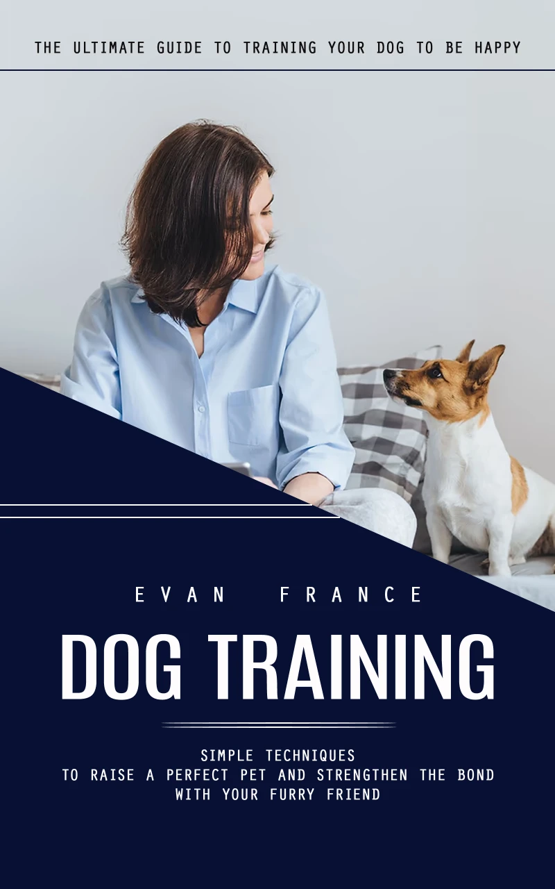 Portada: Dog Training: The Ultimate Guide to Training Your Dog to Be Happy (Simple Techniques to Raise a Perfect Pet and Strengthen the Bond With Your Furry Friend)