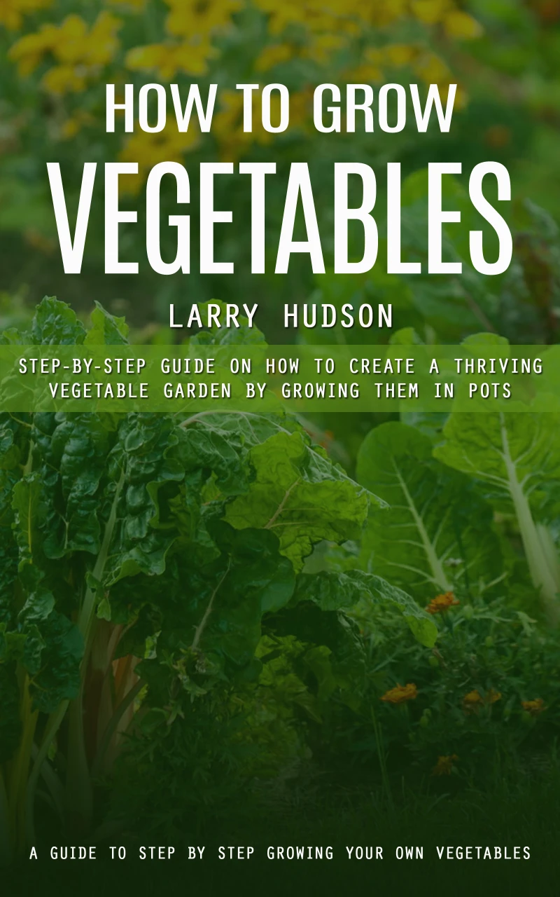 Portada: How to Grow Vegetables: A Guide to Step by Step Growing Your Own Vegetables (Step-by-step Guide on How to Create a Thriving Vegetable Garden by Growing Them in Pots)