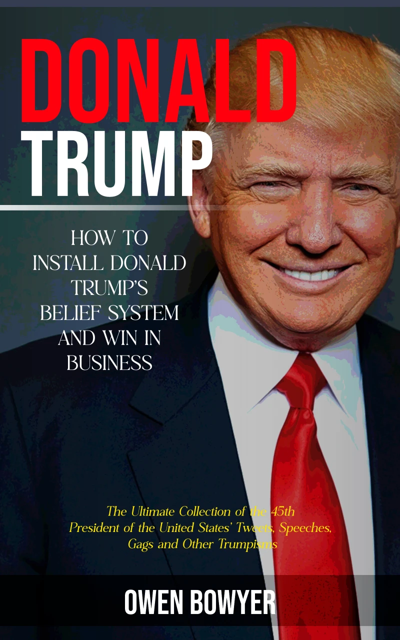 Portada: Donald Trump: How to Install Donald Trump's Belief System and Win in Business (The Ultimate Collection of the 45th President of the United States' Tweets, Speeches, Gags and Other Trumpisms)