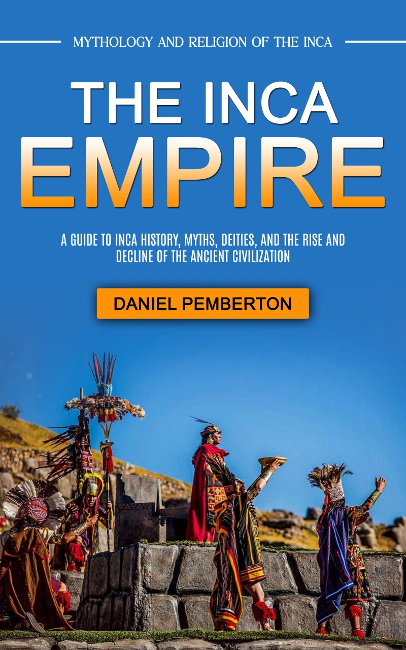 Portada: The Inca Empire: Mythology and Religion of the Inca (A Guide to Inca History, Myths, Deities, and the Rise and Decline of the Ancient Civilization)
