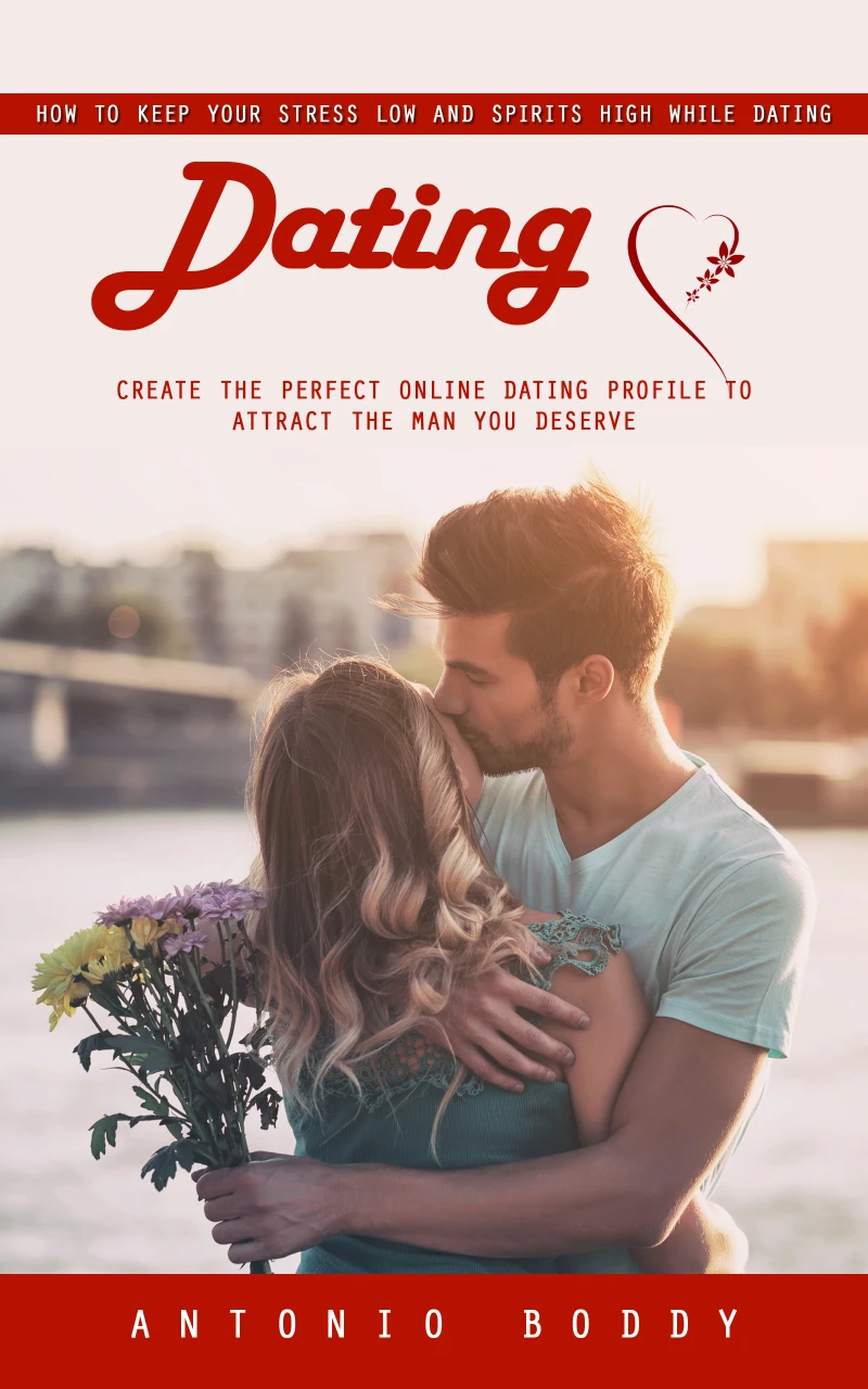 Portada: Dating: How to Keep Your Stress Low and Spirits High While Dating (Create the Perfect Online Dating Profile to Attract the Man You Deserve)