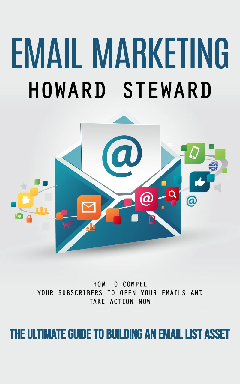 Portada: Email Marketing: The Ultimate Guide to Building an Email List Asset (How to Compel Your Subscribers to Open Your Emails and Take Action Now)