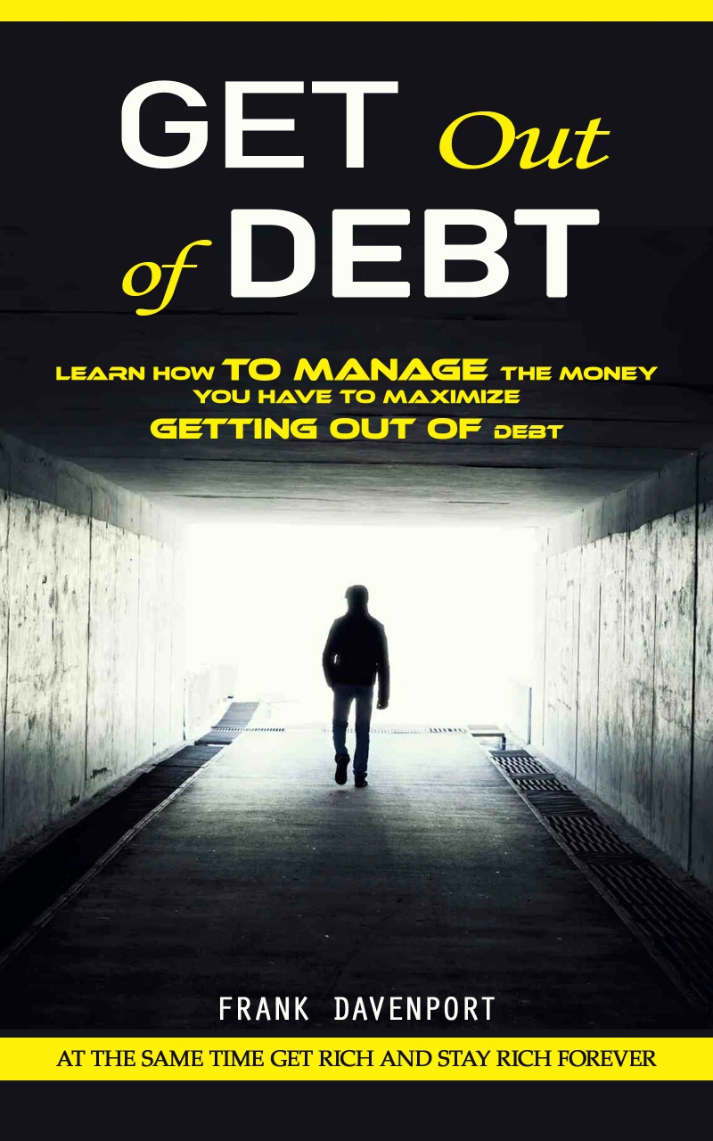 Portada: Get Out of Debt: At the Same Time Get Rich and Stay Rich Forever (Learn How to Manage the Money You Have to Maximize Getting Out of Debt)